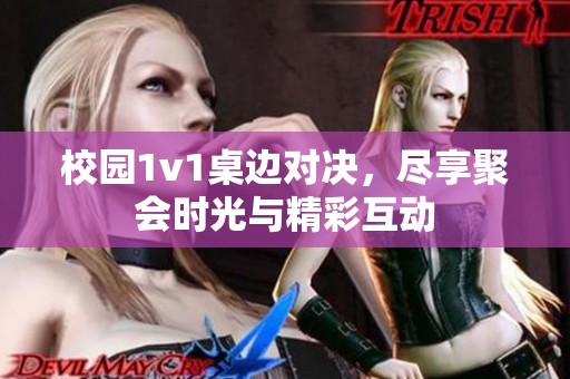 校园1v1桌边对决，尽享聚会时光与精彩互动