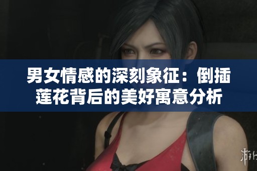 男女情感的深刻象征：倒插莲花背后的美好寓意分析