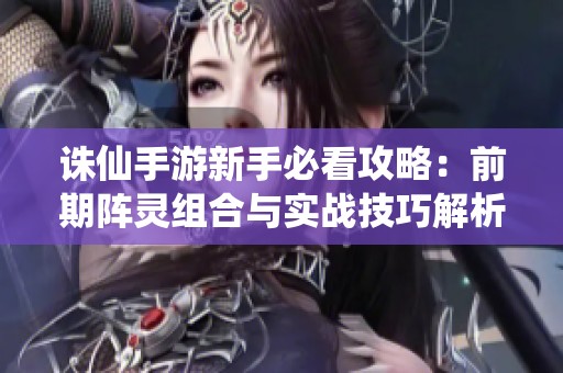 诛仙手游新手必看攻略：前期阵灵组合与实战技巧解析