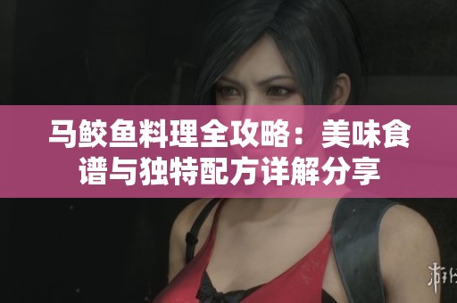 马鲛鱼料理全攻略：美味食谱与独特配方详解分享