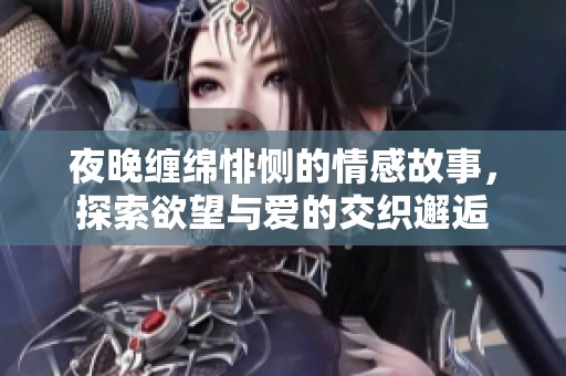 夜晚缠绵悱恻的情感故事，探索欲望与爱的交织邂逅