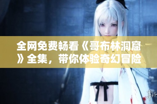 全网免费畅看《哥布林洞窟》全集，带你体验奇幻冒险之旅
