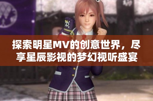 探索明星MV的创意世界，尽享星辰影视的梦幻视听盛宴