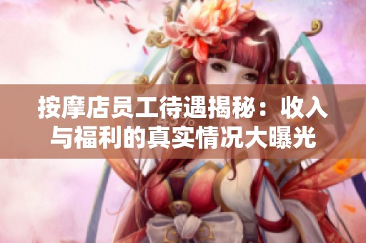 按摩店员工待遇揭秘：收入与福利的真实情况大曝光