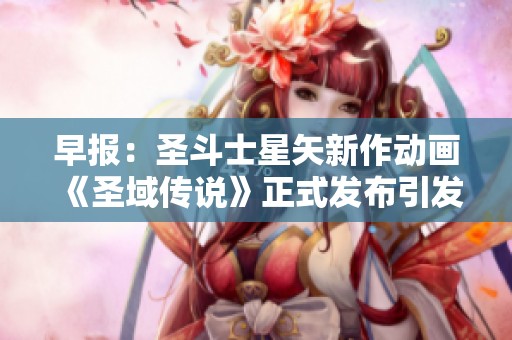 早报：圣斗士星矢新作动画《圣域传说》正式发布引发热议