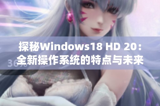 探秘Windows18 HD 20：全新操作系统的特点与未来展望