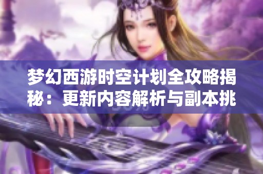 梦幻西游时空计划全攻略揭秘：更新内容解析与副本挑战技巧详解