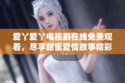 爱丫爱丫电视剧在线免费观看，尽享甜蜜爱情故事精彩内容