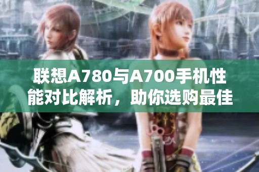联想A780与A700手机性能对比解析，助你选购最佳数码产品