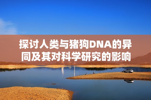 探讨人类与猪狗DNA的异同及其对科学研究的影响
