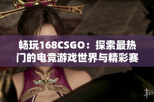 畅玩168CSGO：探索最热门的电竞游戏世界与精彩赛事精彩内容