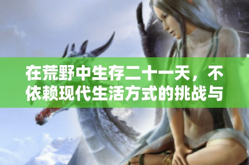 在荒野中生存二十一天，不依赖现代生活方式的挑战与启示