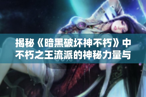 揭秘《暗黑破坏神不朽》中不朽之王流派的神秘力量与玩法分析