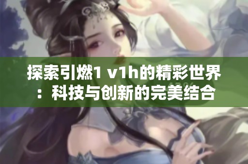 探索引燃1 v1h的精彩世界：科技与创新的完美结合