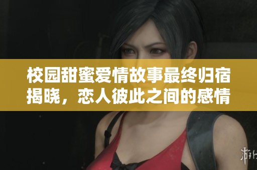 校园甜蜜爱情故事最终归宿揭晓，恋人彼此之间的感情如何升华