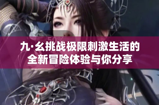 九·幺挑战极限刺激生活的全新冒险体验与你分享