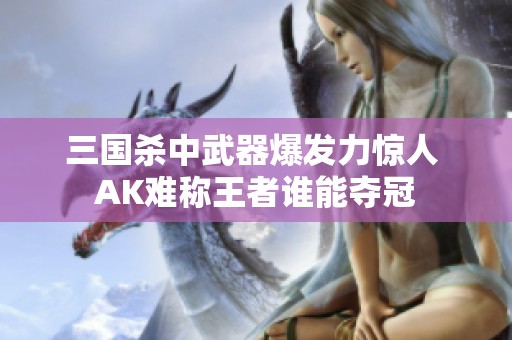 三国杀中武器爆发力惊人 AK难称王者谁能夺冠
