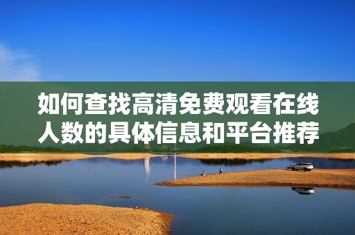 如何查找高清免费观看在线人数的具体信息和平台推荐