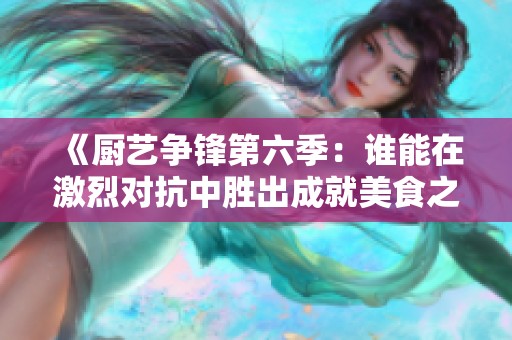 《厨艺争锋第六季：谁能在激烈对抗中胜出成就美食之王》