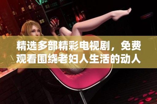精选多部精彩电视剧，免费观看围绕老妇人生活的动人故事