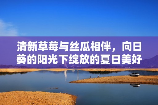 清新草莓与丝瓜相伴，向日葵的阳光下绽放的夏日美好图景