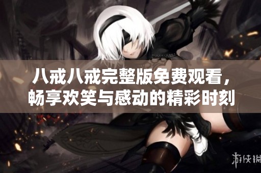 八戒八戒完整版免费观看，畅享欢笑与感动的精彩时刻