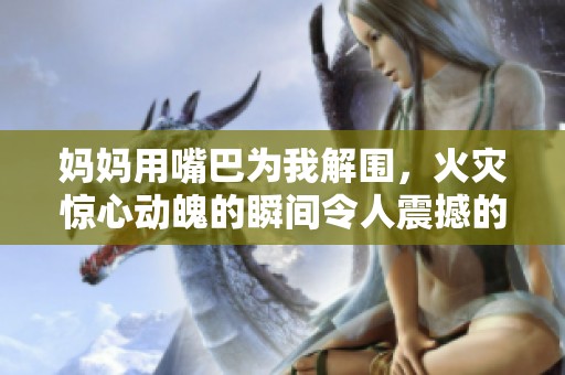 妈妈用嘴巴为我解围，火灾惊心动魄的瞬间令人震撼的救援时刻