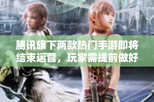 腾讯旗下两款热门手游即将结束运营，玩家需提前做好准备