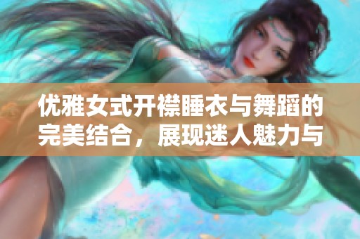 优雅女式开襟睡衣与舞蹈的完美结合，展现迷人魅力与风采