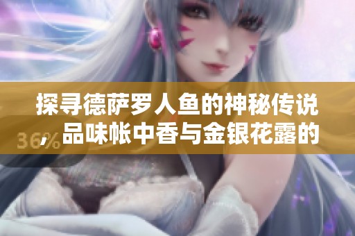 探寻德萨罗人鱼的神秘传说，品味帐中香与金银花露的芬芳之旅