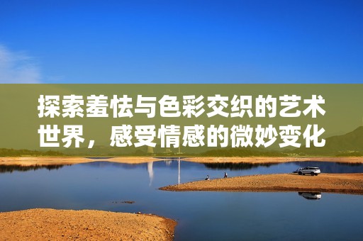 探索羞怯与色彩交织的艺术世界，感受情感的微妙变化