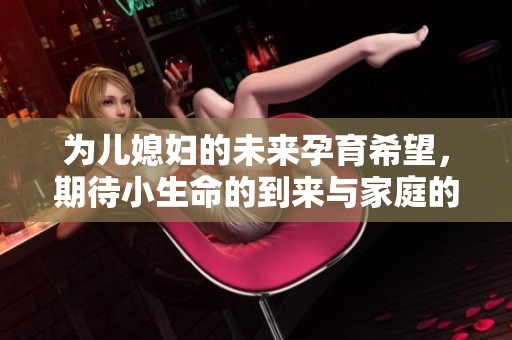 为儿媳妇的未来孕育希望，期待小生命的到来与家庭的幸福共融