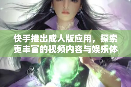 快手推出成人版应用，探索更丰富的视频内容与娱乐体验