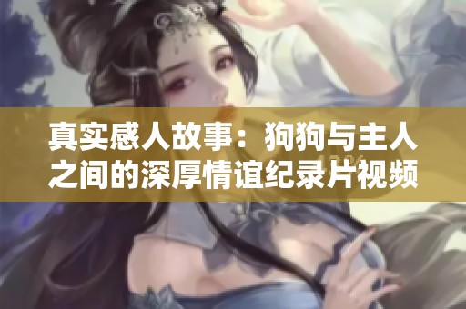 真实感人故事：狗狗与主人之间的深厚情谊纪录片视频分享