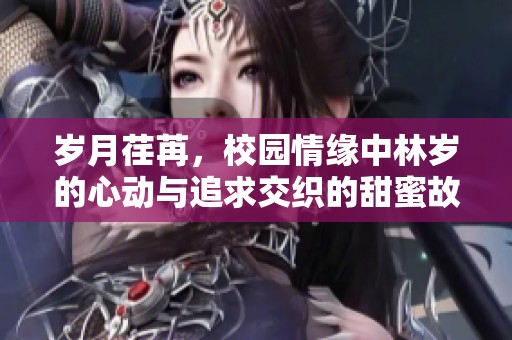 岁月荏苒，校园情缘中林岁的心动与追求交织的甜蜜故事