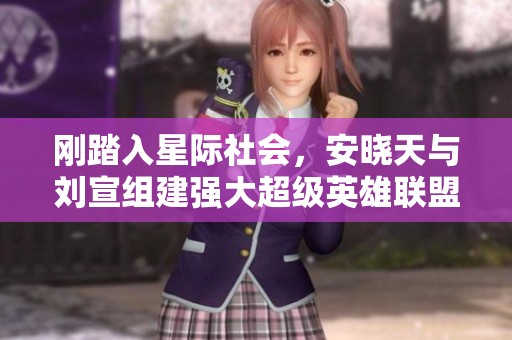 刚踏入星际社会，安晓天与刘宣组建强大超级英雄联盟的冒险之旅