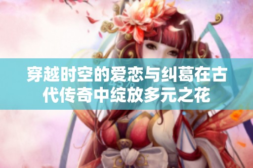 穿越时空的爱恋与纠葛在古代传奇中绽放多元之花