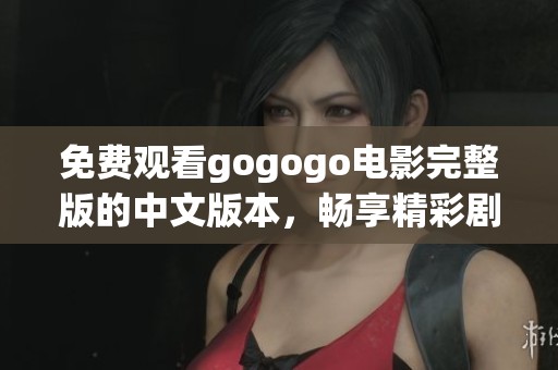 免费观看gogogo电影完整版的中文版本，畅享精彩剧情和娱乐体验