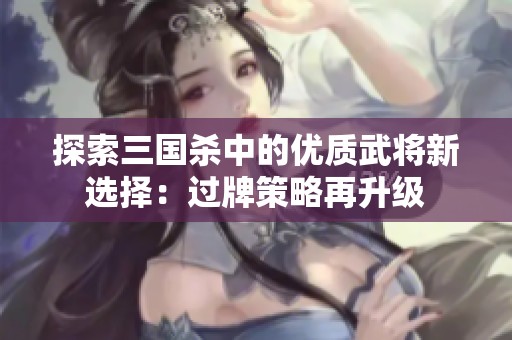 探索三国杀中的优质武将新选择：过牌策略再升级