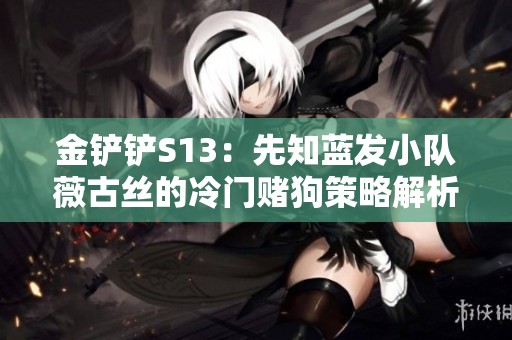 金铲铲S13：先知蓝发小队薇古丝的冷门赌狗策略解析