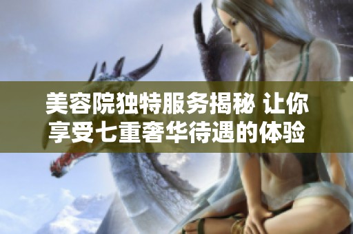 美容院独特服务揭秘 让你享受七重奢华待遇的体验