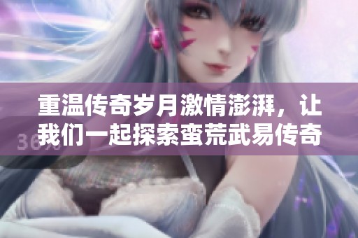 重温传奇岁月激情澎湃，让我们一起探索蛮荒武易传奇单职业版本的魅力