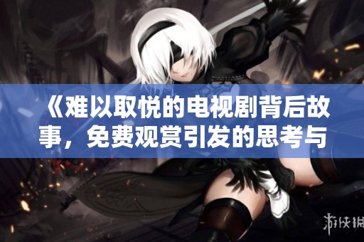 《难以取悦的电视剧背后故事，免费观赏引发的思考与讨论》