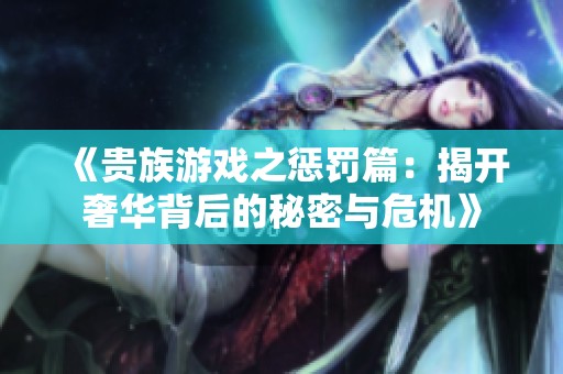 《贵族游戏之惩罚篇：揭开奢华背后的秘密与危机》