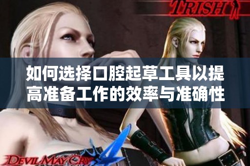 如何选择口腔起草工具以提高准备工作的效率与准确性