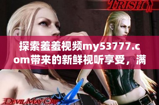 探索羞羞视频my53777.com带来的新鲜视听享受，满足你的好奇心与娱乐需求