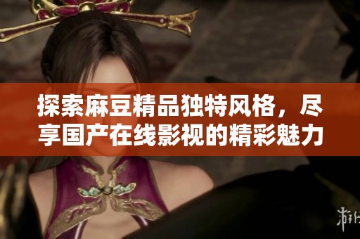 探索麻豆精品独特风格，尽享国产在线影视的精彩魅力