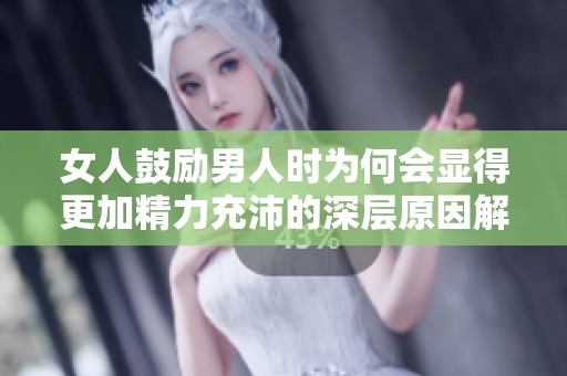 女人鼓励男人时为何会显得更加精力充沛的深层原因解析