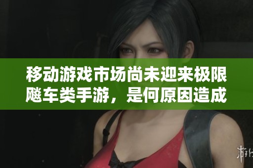 移动游戏市场尚未迎来极限飚车类手游，是何原因造成的缺席呢？