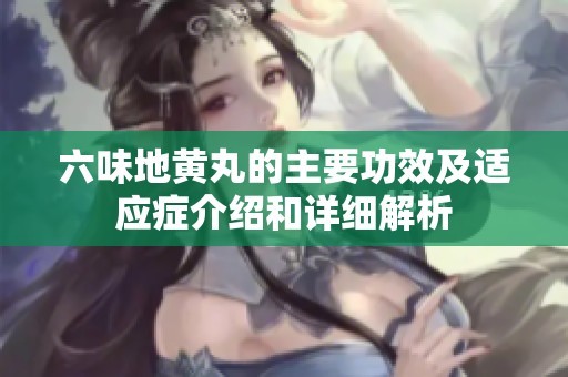 六味地黄丸的主要功效及适应症介绍和详细解析
